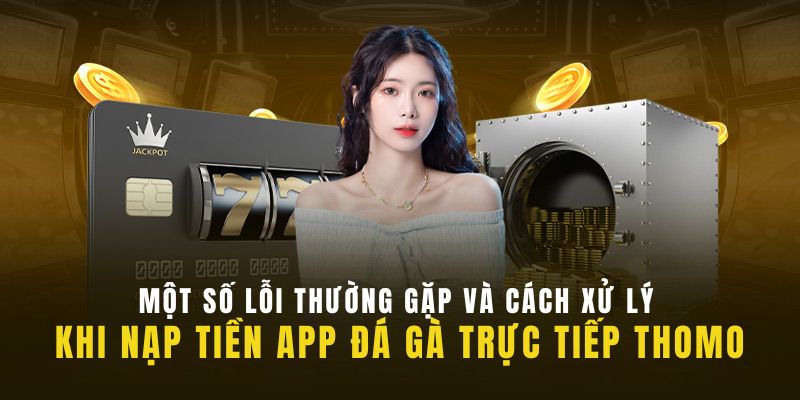 Một vài lỗi thường gặp khi nạp tiền App Đá Gà Trực Tiếp Thomo